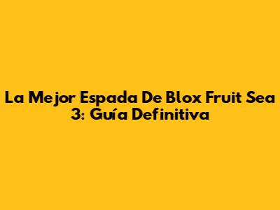 La Mejor Espada De Blox Fruit Sea 3: Guía Definitiva