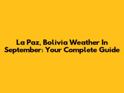 La Paz, Bolivia Weather In September: Your Complete Guide