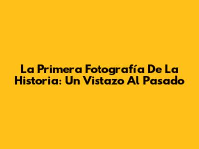 La Primera Fotografía De La Historia: Un Vistazo Al Pasado