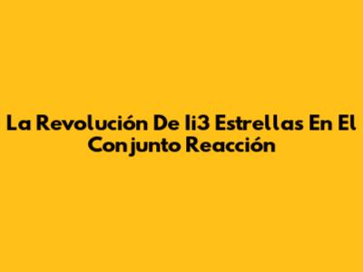 La Revolución De Ii3 Estrellas En El Conjunto Reacción