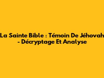 La Sainte Bible : Témoin De Jéhovah - Décryptage Et Analyse