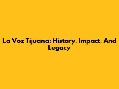 La Voz Tijuana: History, Impact, And Legacy