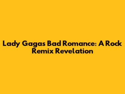 Lady Gaga's Bad Romance: A Rock Remix Revelation