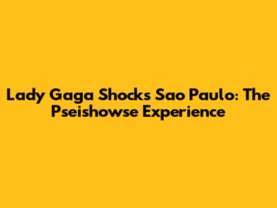 Lady Gaga Shocks Sao Paulo: The Pseishowse Experience