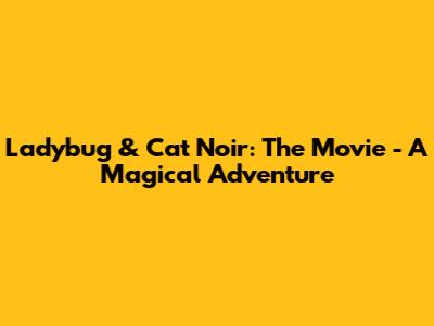 Ladybug & Cat Noir: The Movie - A Magical Adventure