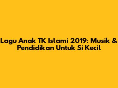Lagu Anak TK Islami 2019: Musik & Pendidikan Untuk Si Kecil