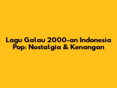 Lagu Galau 2000-an Indonesia Pop: Nostalgia & Kenangan