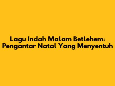 Lagu Indah Malam Betlehem: Pengantar Natal Yang Menyentuh
