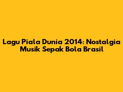 Lagu Piala Dunia 2014: Nostalgia Musik Sepak Bola Brasil