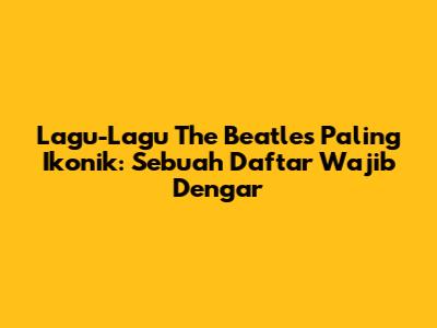 Lagu-Lagu The Beatles Paling Ikonik: Sebuah Daftar Wajib Dengar