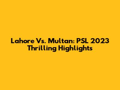 Lahore Vs. Multan: PSL 2023 Thrilling Highlights