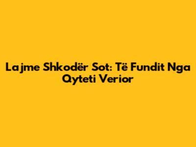 Lajme Shkodër Sot: Të Fundit Nga Qyteti Verior