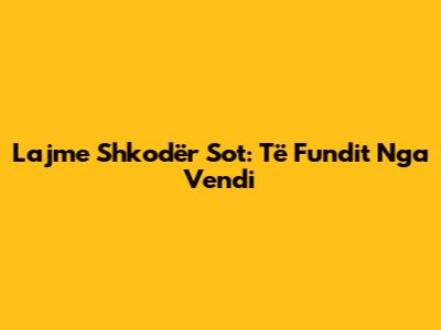 Lajme Shkodër Sot: Të Fundit Nga Vendi