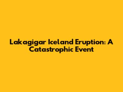 Lakagigar Iceland Eruption: A Catastrophic Event