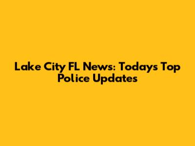Lake City FL News: Today's Top Police Updates
