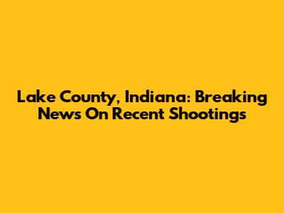 Lake County, Indiana: Breaking News On Recent Shootings