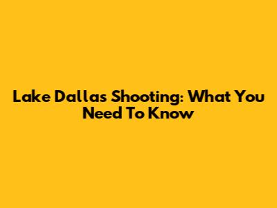 Lake Dallas Shooting: What You Need To Know