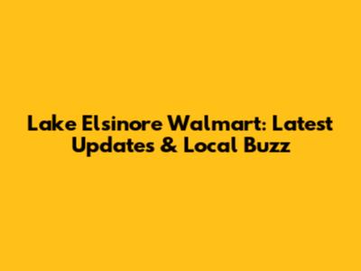 Lake Elsinore Walmart: Latest Updates & Local Buzz