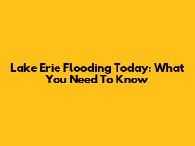 Lake Erie Flooding Today: What You Need To Know