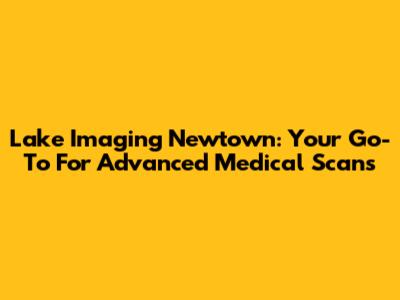 Lake Imaging Newtown: Your Go-To For Advanced Medical Scans