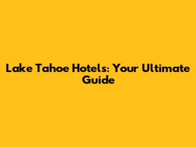 Lake Tahoe Hotels: Your Ultimate Guide