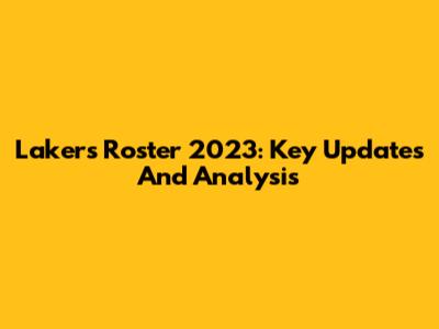 Lakers Roster 2023: Key Updates And Analysis