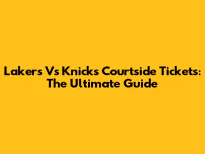 Lakers Vs Knicks Courtside Tickets: The Ultimate Guide