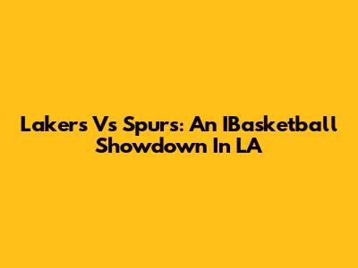 Lakers Vs Spurs: An IBasketball Showdown In LA