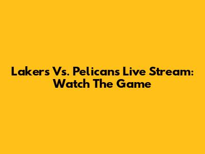 Lakers Vs. Pelicans Live Stream: Watch The Game