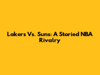 Lakers Vs. Suns: A Storied NBA Rivalry