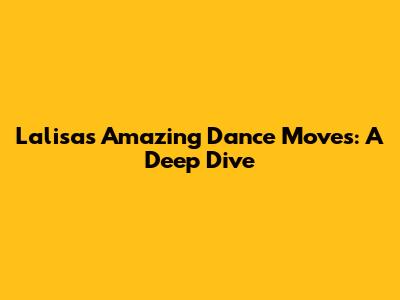 Lalisa's Amazing Dance Moves: A Deep Dive