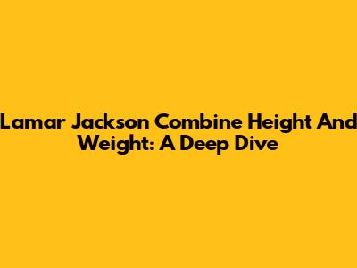 Lamar Jackson Combine Height And Weight: A Deep Dive
