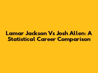 Lamar Jackson Vs Josh Allen: A Statistical Career Comparison