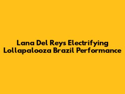 Lana Del Rey's Electrifying Lollapalooza Brazil Performance