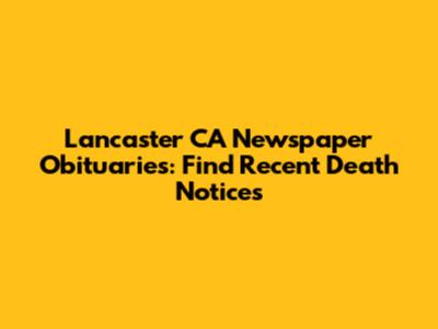 Lancaster CA Newspaper Obituaries: Find Recent Death Notices