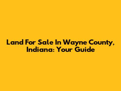 Land For Sale In Wayne County, Indiana: Your Guide