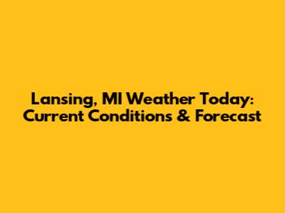 Lansing, MI Weather Today: Current Conditions & Forecast