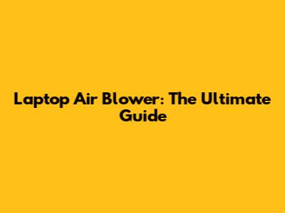 Laptop Air Blower: The Ultimate Guide