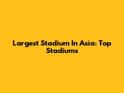 Largest Stadium In Asia: Top Stadiums
