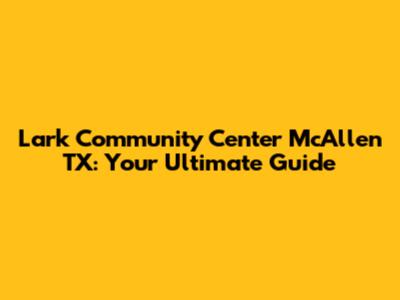 Lark Community Center McAllen TX: Your Ultimate Guide