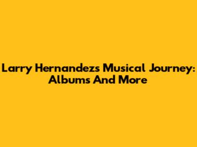 Larry Hernandez's Musical Journey: Albums And More
