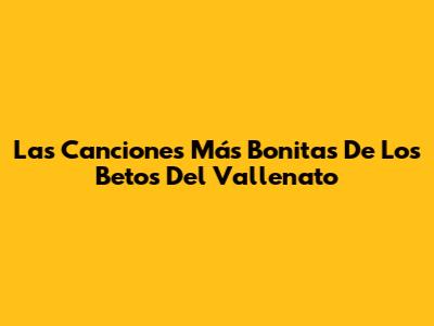 Las Canciones Más Bonitas De Los Betos Del Vallenato