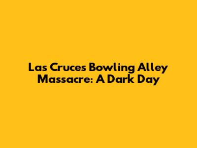 Las Cruces Bowling Alley Massacre: A Dark Day