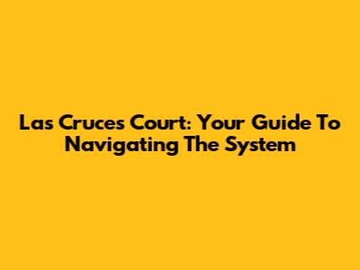Las Cruces Court: Your Guide To Navigating The System