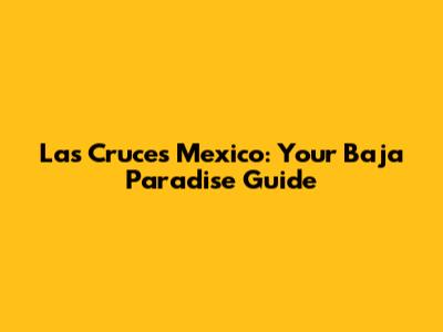 Las Cruces Mexico: Your Baja Paradise Guide