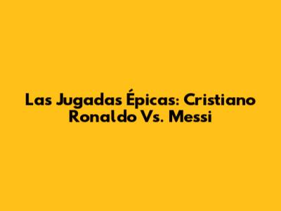 Las Jugadas Épicas: Cristiano Ronaldo Vs. Messi