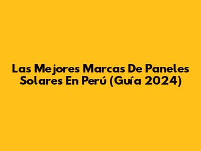 Las Mejores Marcas De Paneles Solares En Perú (Guía 2024)