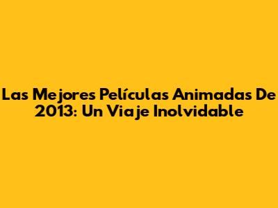 Las Mejores Películas Animadas De 2013: Un Viaje Inolvidable