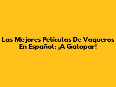 Las Mejores Películas De Vaqueros En Español: ¡A Galopar!