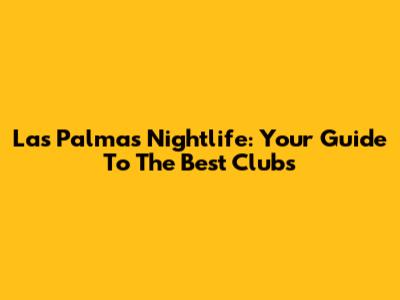 Las Palmas Nightlife: Your Guide To The Best Clubs